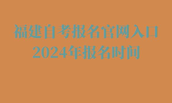 福建自考报名官网入口2024年报名时间,福建自考报名官网入口2024年考试